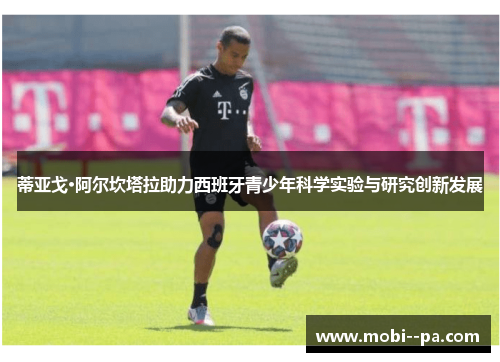 蒂亚戈·阿尔坎塔拉助力西班牙青少年科学实验与研究创新发展