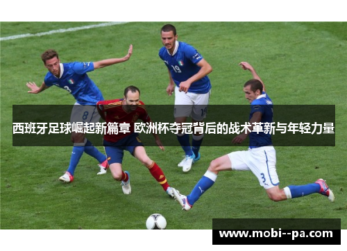 西班牙足球崛起新篇章 欧洲杯夺冠背后的战术革新与年轻力量