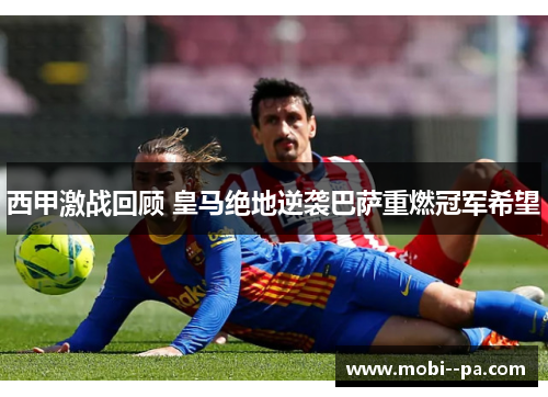 西甲激战回顾 皇马绝地逆袭巴萨重燃冠军希望