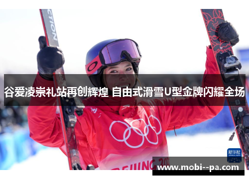 谷爱凌崇礼站再创辉煌 自由式滑雪U型金牌闪耀全场