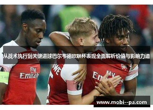 从战术执行到关键进球巴尔韦德欧联杯表现全面解析价值与影响力道
