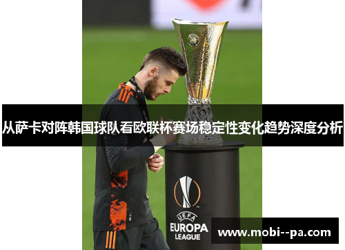 从萨卡对阵韩国球队看欧联杯赛场稳定性变化趋势深度分析