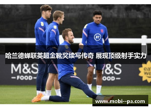 哈兰德蝉联英超金靴奖续写传奇 展现顶级射手实力