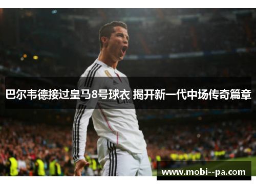 巴尔韦德接过皇马8号球衣 揭开新一代中场传奇篇章