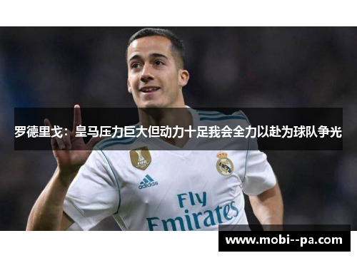 罗德里戈：皇马压力巨大但动力十足我会全力以赴为球队争光