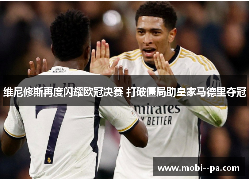 维尼修斯再度闪耀欧冠决赛 打破僵局助皇家马德里夺冠