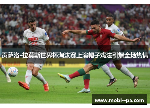 贡萨洛·拉莫斯世界杯淘汰赛上演帽子戏法引爆全场热情