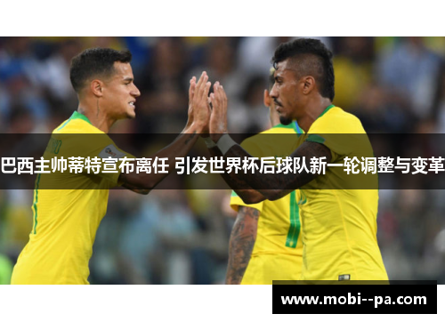 巴西主帅蒂特宣布离任 引发世界杯后球队新一轮调整与变革