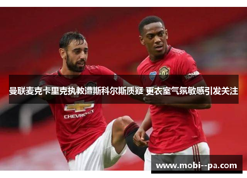 曼联麦克卡里克执教遭斯科尔斯质疑 更衣室气氛敏感引发关注