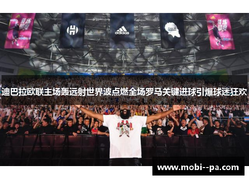 迪巴拉欧联主场轰远射世界波点燃全场罗马关键进球引爆球迷狂欢